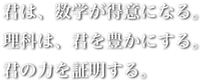 君は、数学が得意になる。理科は、君を豊かにする。君の力を証明する。