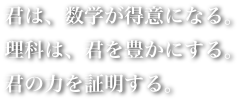 君は、数学が得意になる。理科は、君を豊かにする。君の力を証明する。
